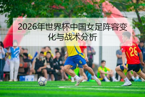 2026年世界杯中国女足阵容变化与战术分析