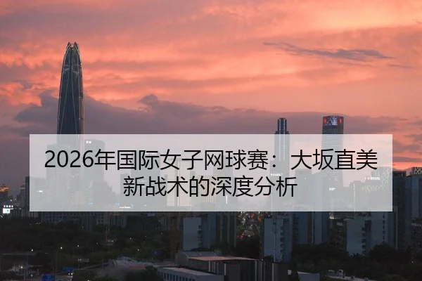 2026年国际女子网球赛：大坂直美新战术的深度分析