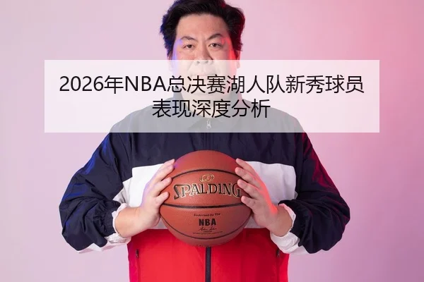 2026年NBA总决赛湖人队新秀球员表现深度分析