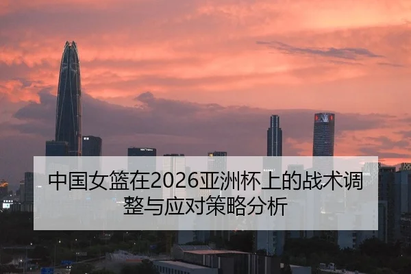 中国女篮在2026亚洲杯上的战术调整与应对策略分析