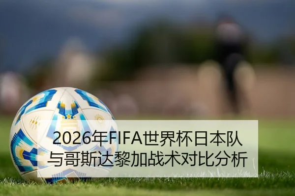 2026年FIFA世界杯日本队与哥斯达黎加战术对比分析