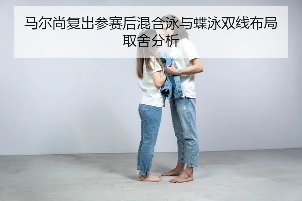 马尔尚复出参赛后混合泳与蝶泳双线布局取舍分析