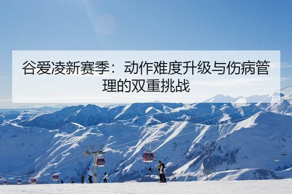谷爱凌新赛季：动作难度升级与伤病管理的双重挑战