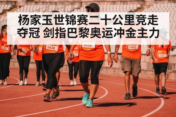 杨家玉世锦赛二十公里竞走夺冠 剑指巴黎奥运冲金主力
