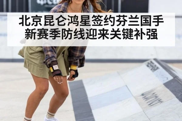 北京昆仑鸿星签约芬兰国手新赛季防线迎来关键补强