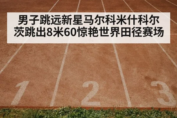 男子跳远新星马尔科米什科尔茨跳出8米60惊艳世界田径赛场